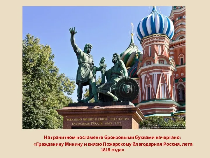На гранитном постаменте бронзовыми буквами начертано: «Гражданину Минину и князю Пожарскому благодарная Россия, лета 1818 года»