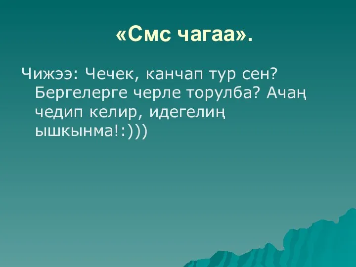 «Смс чагаа». Чижээ: Чечек, канчап тур сен? Бергелерге черле торулба? Ачаң чедип келир, идегелиң ышкынма!:)))