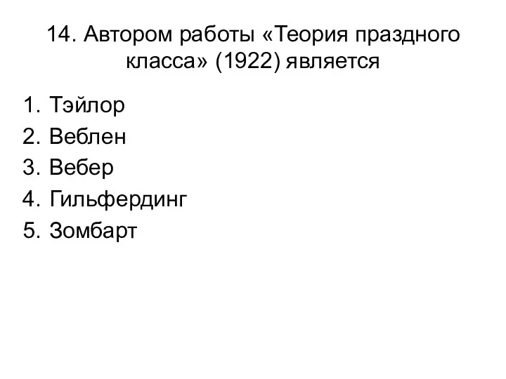 14. Автором работы «Теория праздного класса» (1922) является Тэйлор Веблен Вебер Гильфердинг Зомбарт