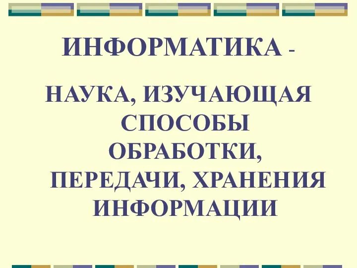 ИНФОРМАТИКА - НАУКА, ИЗУЧАЮЩАЯ СПОСОБЫ ОБРАБОТКИ, ПЕРЕДАЧИ, ХРАНЕНИЯ ИНФОРМАЦИИ