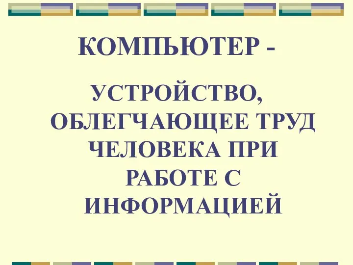 КОМПЬЮТЕР - УСТРОЙСТВО, ОБЛЕГЧАЮЩЕЕ ТРУД ЧЕЛОВЕКА ПРИ РАБОТЕ С ИНФОРМАЦИЕЙ