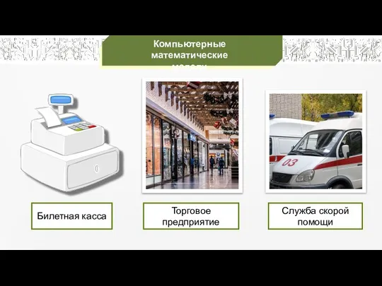 Компьютерные математические модели Билетная касса Торговое предприятие Служба скорой помощи