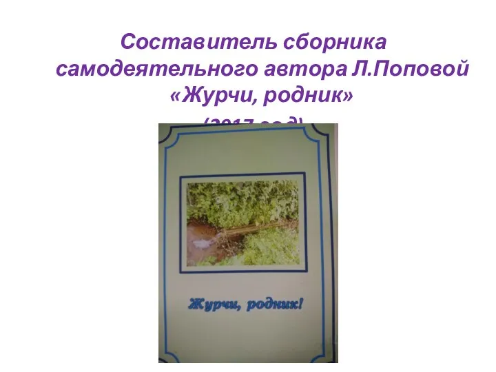 Составитель сборника самодеятельного автора Л.Поповой «Журчи, родник» (2017 год)