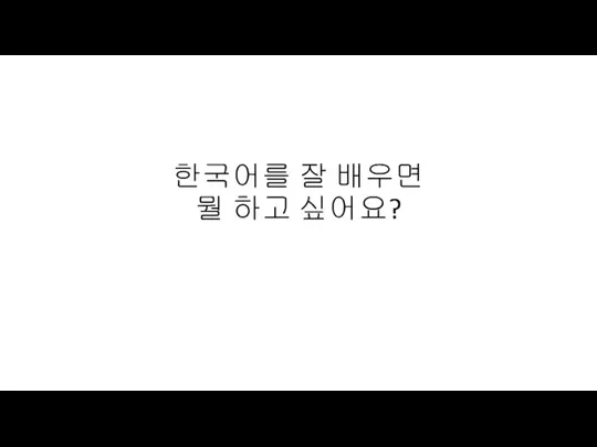 한국어를 잘 배우면 뭘 하고 싶어요?