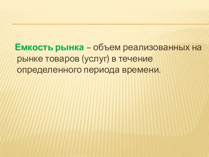 Емкость рынка – объем реализованных на рынке товаров (услуг) в течение определенного периода времени.