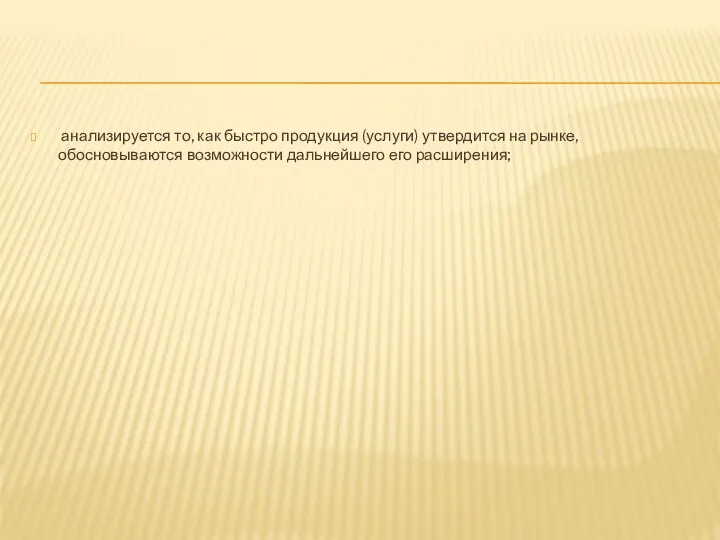 анализируется то, как быстро продукция (услуги) утвердится на рынке, обосновываются возможности дальнейшего его расширения;