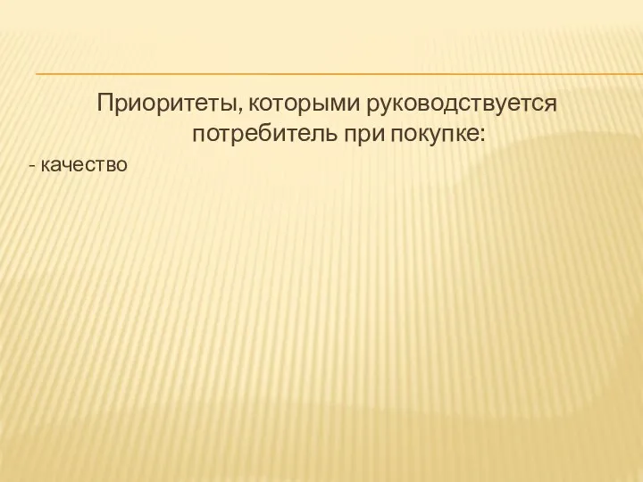 Приоритеты, которыми руководствуется потребитель при покупке: - качество