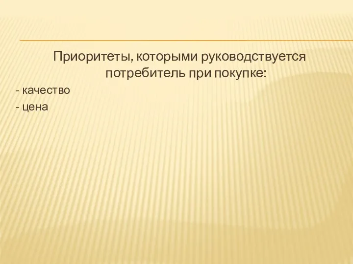 Приоритеты, которыми руководствуется потребитель при покупке: - качество - цена