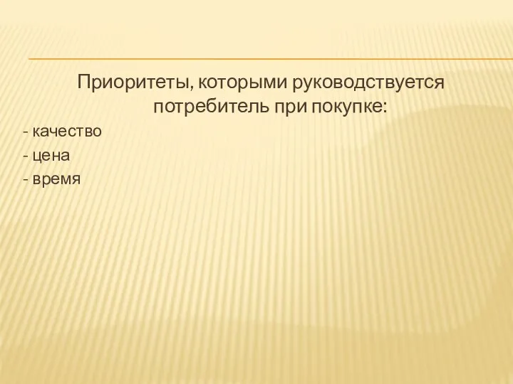 Приоритеты, которыми руководствуется потребитель при покупке: - качество - цена - время