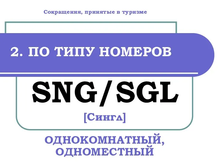 2. ПО ТИПУ НОМЕРОВ SNG/SGL [Сингл] ОДНОКОМНАТНЫЙ, ОДНОМЕСТНЫЙ Сокращения, принятые в туризме