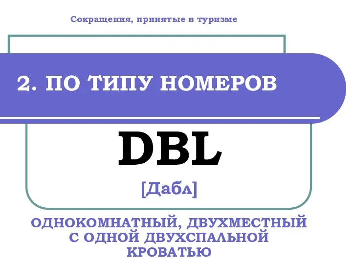 2. ПО ТИПУ НОМЕРОВ DBL [Дабл] ОДНОКОМНАТНЫЙ, ДВУХМЕСТНЫЙ С ОДНОЙ ДВУХСПАЛЬНОЙ КРОВАТЬЮ Сокращения, принятые в туризме