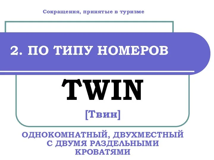 2. ПО ТИПУ НОМЕРОВ TWIN [Твин] ОДНОКОМНАТНЫЙ, ДВУХМЕСТНЫЙ С ДВУМЯ РАЗДЕЛЬНЫМИ КРОВАТЯМИ Сокращения, принятые в туризме