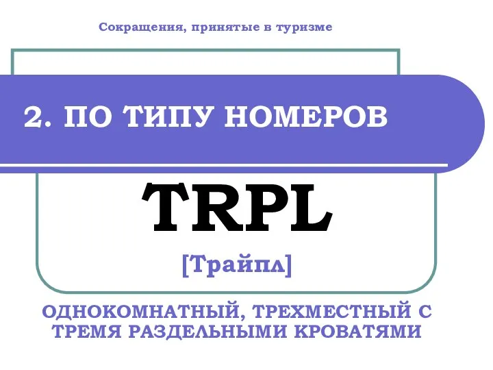 2. ПО ТИПУ НОМЕРОВ TRPL [Трайпл] ОДНОКОМНАТНЫЙ, ТРЕХМЕСТНЫЙ С ТРЕМЯ РАЗДЕЛЬНЫМИ КРОВАТЯМИ Сокращения, принятые в туризме