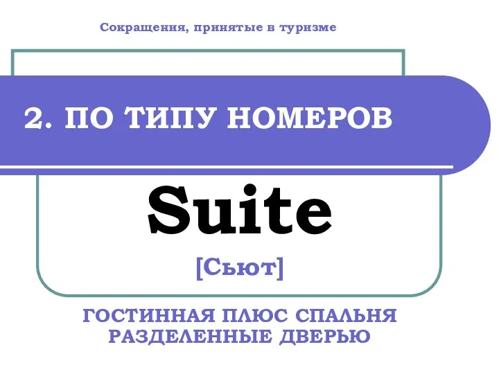 2. ПО ТИПУ НОМЕРОВ Suite [Сьют] ГОСТИННАЯ ПЛЮС СПАЛЬНЯ РАЗДЕЛЕННЫЕ ДВЕРЬЮ Сокращения, принятые в туризме