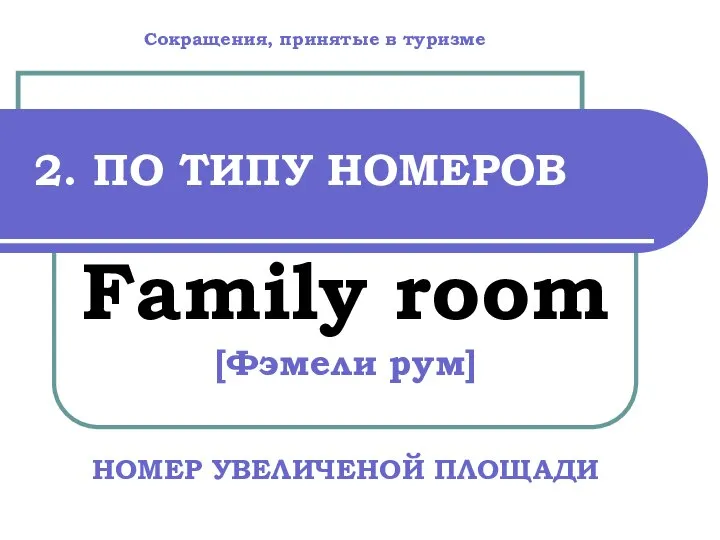 2. ПО ТИПУ НОМЕРОВ Family room [Фэмели рум] НОМЕР УВЕЛИЧЕНОЙ ПЛОЩАДИ Сокращения, принятые в туризме