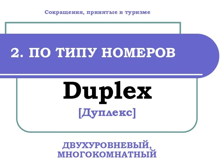 2. ПО ТИПУ НОМЕРОВ Duplex [Дуплекс] ДВУХУРОВНЕВЫЙ, МНОГОКОМНАТНЫЙ Сокращения, принятые в туризме