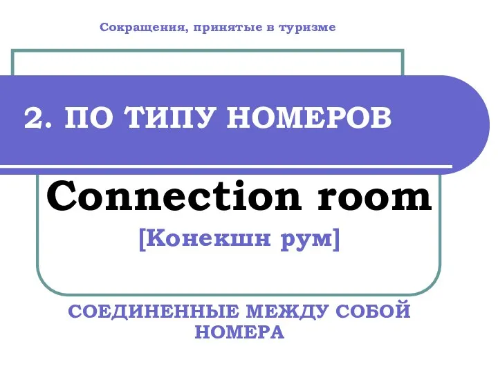 2. ПО ТИПУ НОМЕРОВ Connection room [Конекшн рум] СОЕДИНЕННЫЕ МЕЖДУ СОБОЙ НОМЕРА Сокращения, принятые в туризме