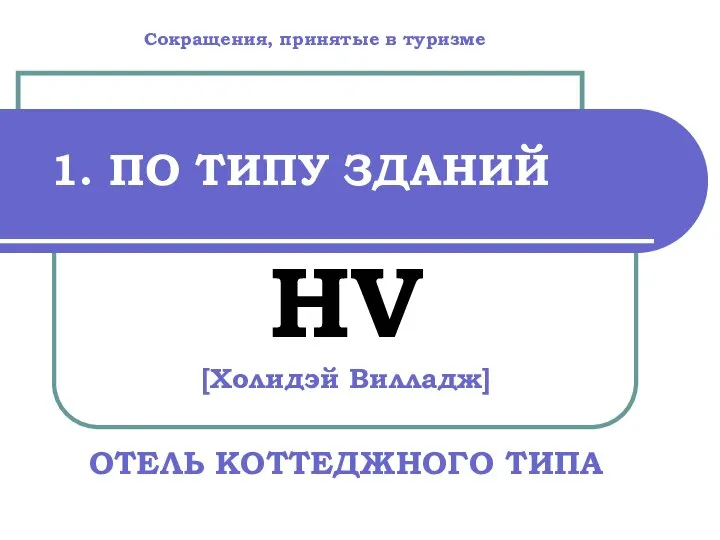 1. ПО ТИПУ ЗДАНИЙ HV [Холидэй Вилладж] ОТЕЛЬ КОТТЕДЖНОГО ТИПА Сокращения, принятые в туризме