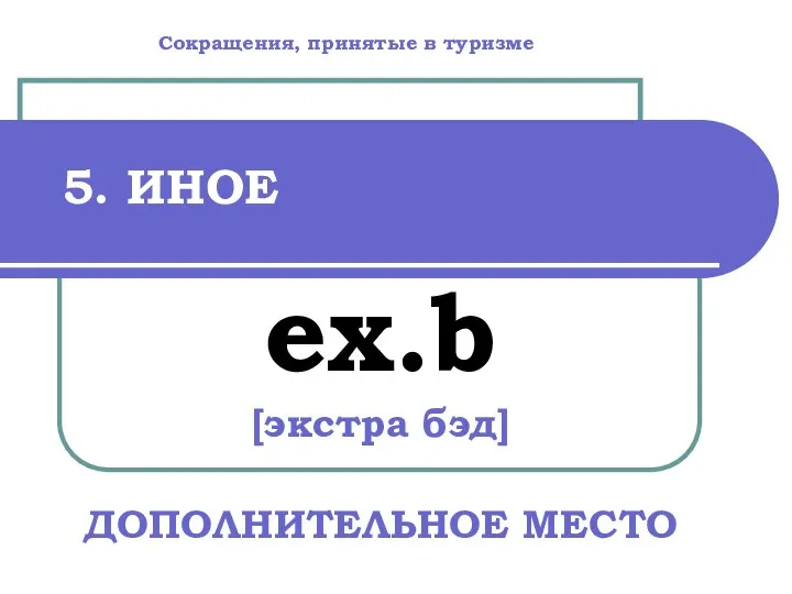 5. ИНОЕ ex.b [экстра бэд] ДОПОЛНИТЕЛЬНОЕ МЕСТО Сокращения, принятые в туризме