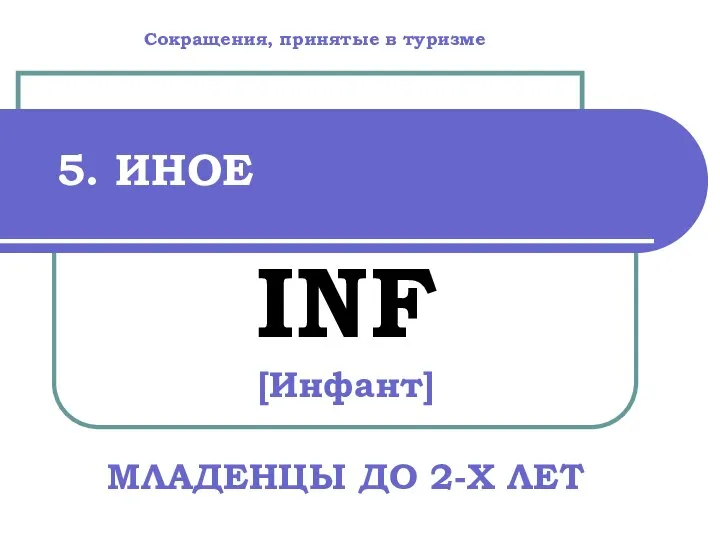 5. ИНОЕ INF [Инфант] МЛАДЕНЦЫ ДО 2-Х ЛЕТ Сокращения, принятые в туризме