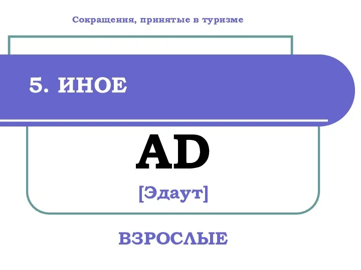 5. ИНОЕ AD [Эдаут] ВЗРОСЛЫЕ Сокращения, принятые в туризме