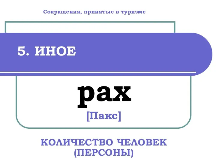 5. ИНОЕ pax [Пакс] КОЛИЧЕСТВО ЧЕЛОВЕК (ПЕРСОНЫ) Сокращения, принятые в туризме