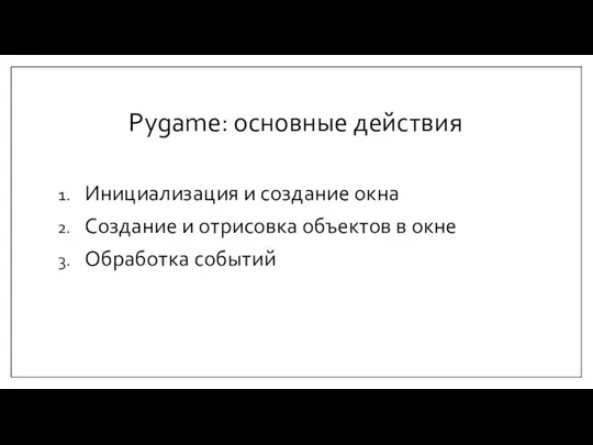 Pygame: основные действия Инициализация и создание окна Создание и отрисовка объектов в окне Обработка событий