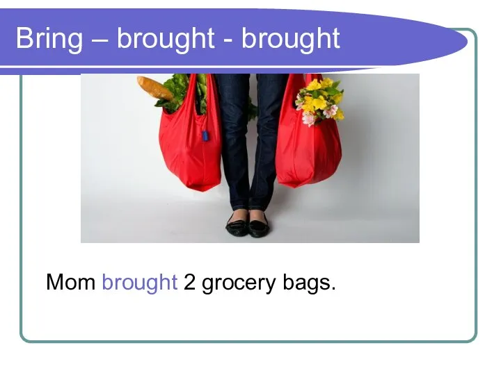 Bring – brought - brought Mom brought 2 grocery bags.