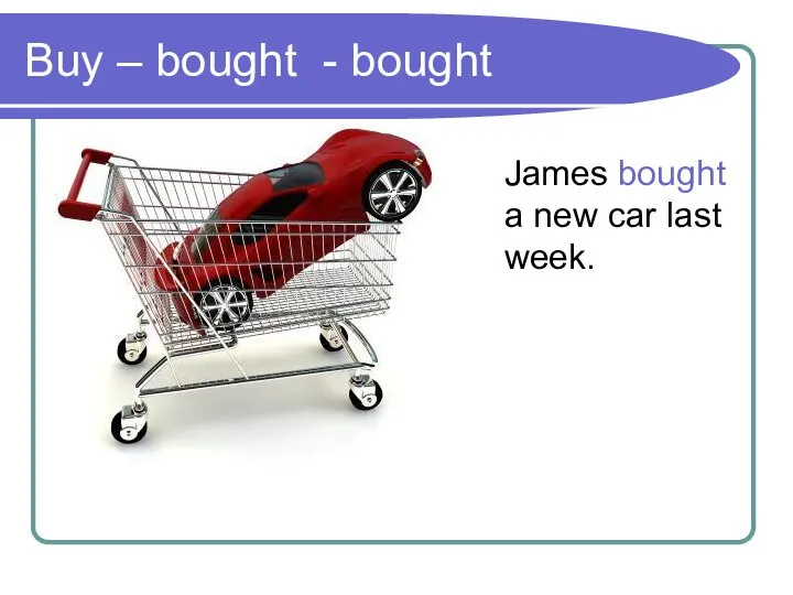 Buy – bought - bought James bought a new car last week.