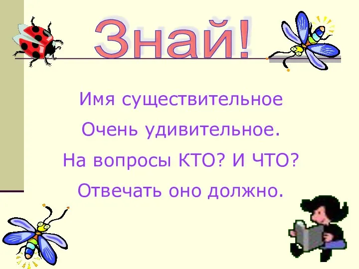 Имя существительное Очень удивительное. На вопросы КТО? И ЧТО? Отвечать оно должно. Знай!