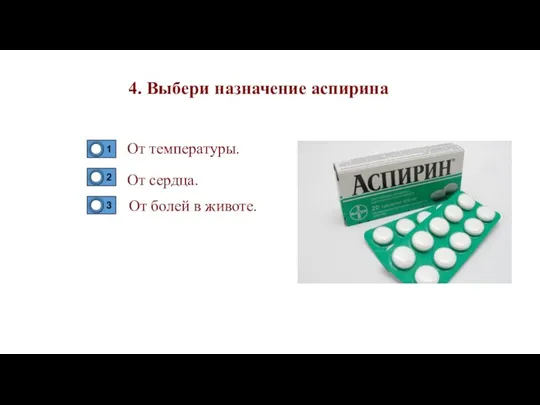 4. Выбери назначение аспирина От температуры. От сердца. От болей в животе.