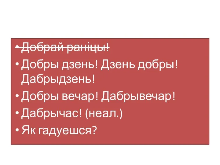 Добрай раніцы! Добры дзень! Дзень добры! Дабрыдзень! Добры вечар! Дабрывечар! Дабрычас! (неал.) Як гадуешся?