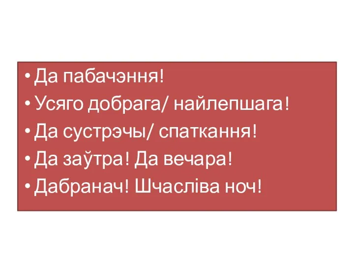 Да пабачэння! Усяго добрага/ найлепшага! Да сустрэчы/ спаткання! Да заўтра! Да вечара! Дабранач! Шчасліва ноч!