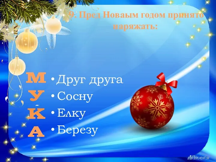 9. Пред Новаым годом принято наряжать: Друг друга Сосну Елку Березу М У К А