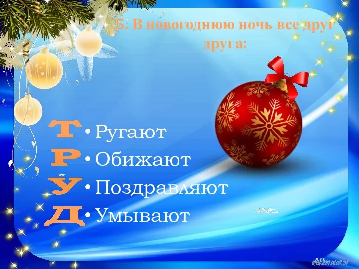 5. В новогоднюю ночь все друг друга: Ругают Обижают Поздравляют Умывают Т Р У Д