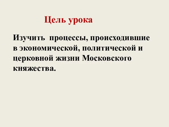 Цель урока Изучить процессы, происходившие в экономической, политической и церковной жизни Московского княжества.