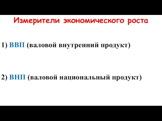 Измерители экономического роста 1) ВВП (валовой внутренний продукт) 2) ВНП (валовой национальный продукт) 3) Национальный доход