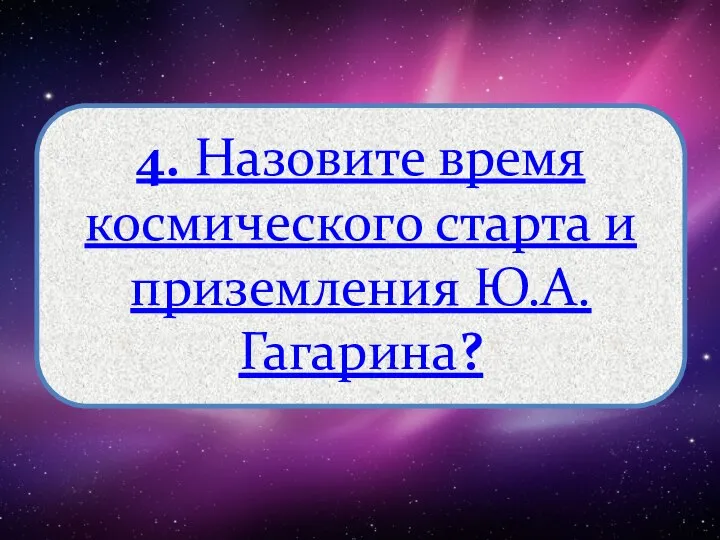 4. Назовите время космического старта и приземления Ю.А.Гагарина?