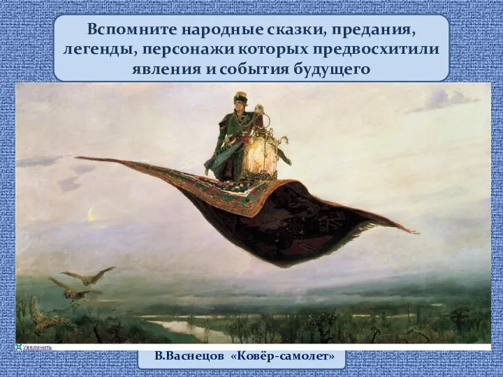 Вспомните народные сказки, предания, легенды, персонажи которых предвосхитили явления и события будущего В.Васнецов «Ковёр-самолет»