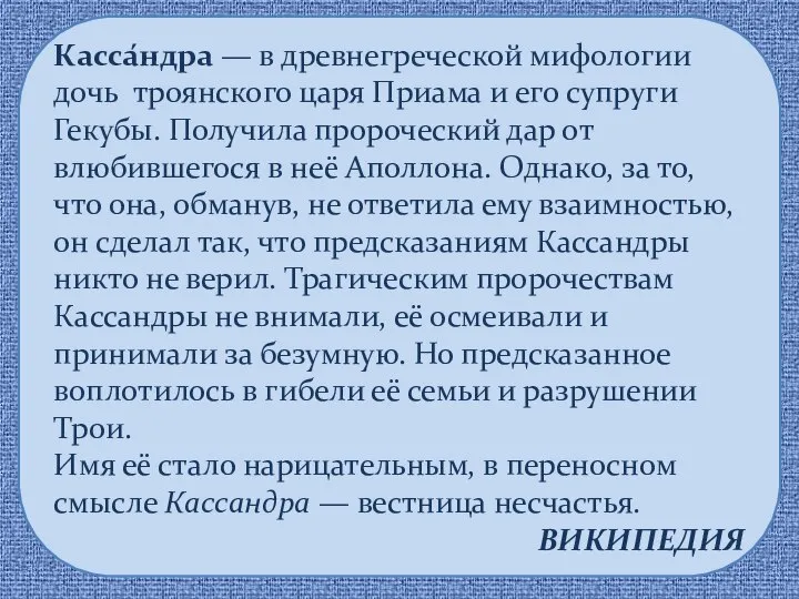 Касса́ндра — в древнегреческой мифологии дочь троянского царя Приама и его супруги