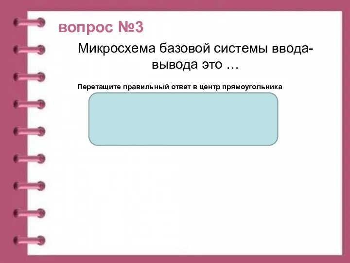 вопрос №3 Перетащите правильный ответ в центр прямоугольника Микросхема базовой системы ввода-вывода это …