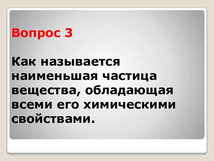 Вопрос 3 Как называется наименьшая частица вещества, обладающая всеми его химическими свойствами.