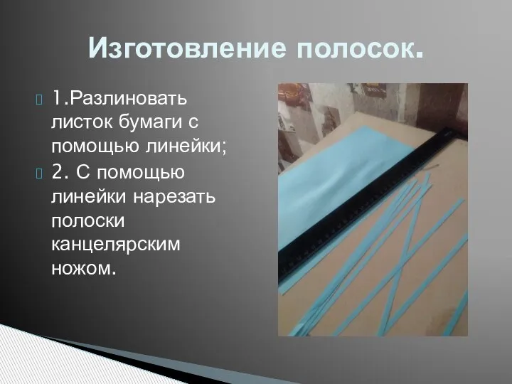 1.Разлиновать листок бумаги с помощью линейки; 2. С помощью линейки нарезать полоски канцелярским ножом. Изготовление полосок.