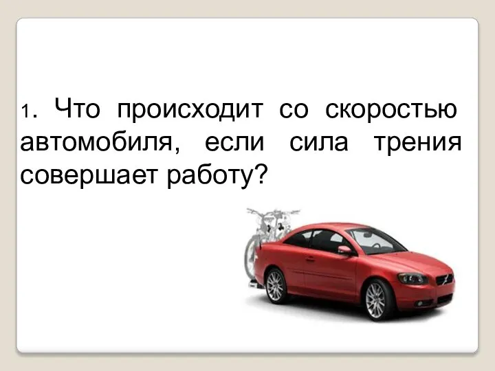 1. Что происходит со скоростью автомобиля, если сила трения совершает работу?