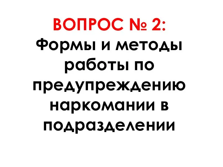 ВОПРОС № 2: Формы и методы работы по предупреждению наркомании в подразделении