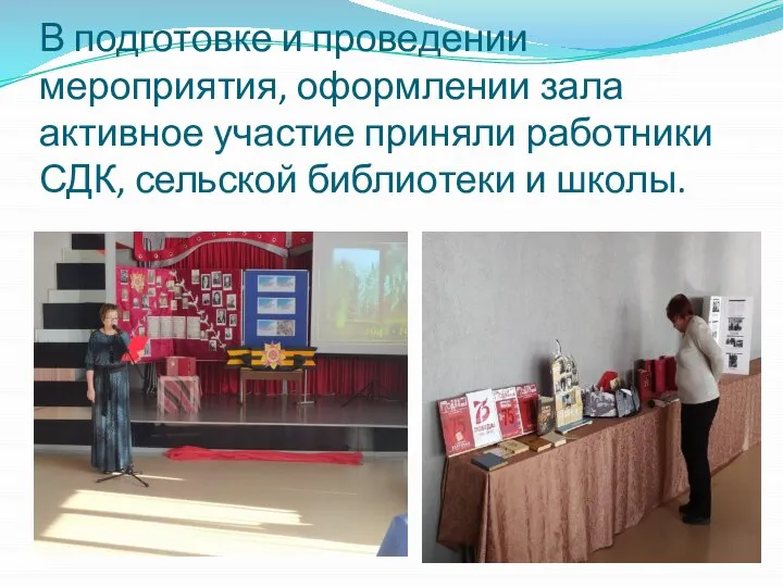 В подготовке и проведении мероприятия, оформлении зала активное участие приняли работники СДК, сельской библиотеки и школы.