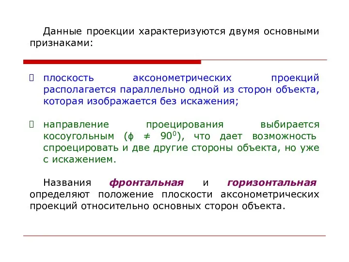 Данные проекции характеризуются двумя основными признаками: плоскость аксонометрических проекций располагается параллельно одной