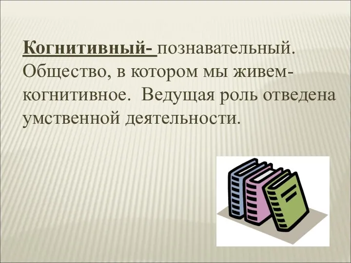 Когнитивный- познавательный. Общество, в котором мы живем- когнитивное. Ведущая роль отведена умственной деятельности.