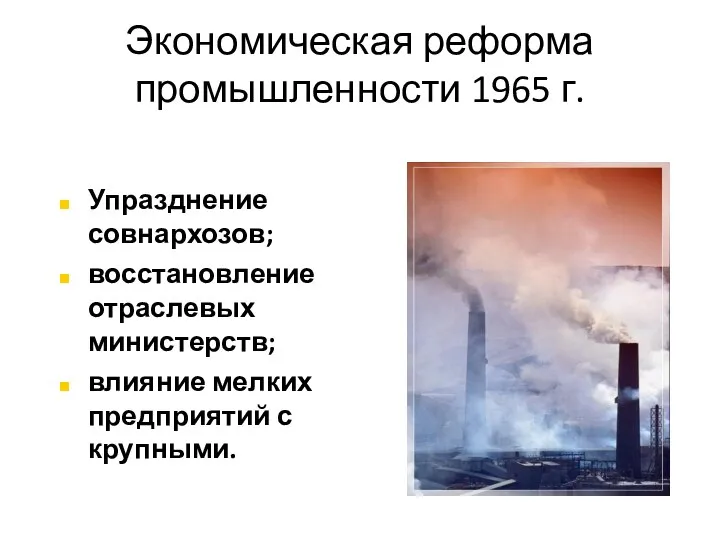 Экономическая реформа промышленности 1965 г. Упразднение совнархозов; восстановление отраслевых министерств; влияние мелких предприятий с крупными.