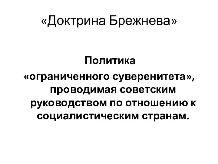 «Доктрина Брежнева» Политика «ограниченного суверенитета», проводимая советским руководством по отношению к социалистическим странам.